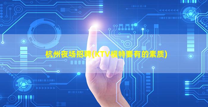 杭州夜场招聘(KTV模特要有的素质)